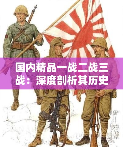 国内精品一战二战三战：深度剖析其历史意义与影响