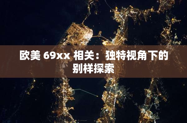 欧美 69xx 相关：独特视角下的别样探索