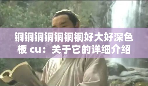 铜铜铜铜铜铜铜好大好深色板 cu：关于它的详细介绍与分析