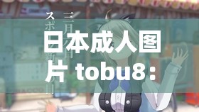 日本成人图片 tobu8：探索未知的视觉世界