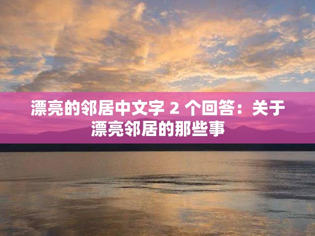 漂亮的邻居中文字 2 个回答：关于漂亮邻居的那些事