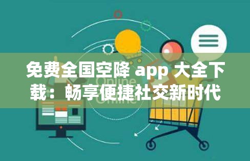 免费全国空降 app 大全下载：畅享便捷社交新时代