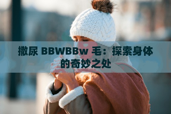 撒尿 BBWBBw 毛：探索身体的奇妙之处