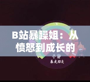 B站暴躁姐：从愤怒到成长的心路历程大揭秘