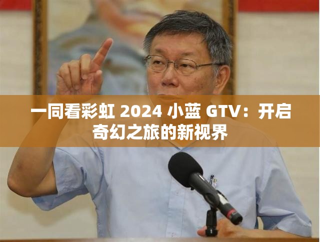 一同看彩虹 2024 小蓝 GTV：开启奇幻之旅的新视界