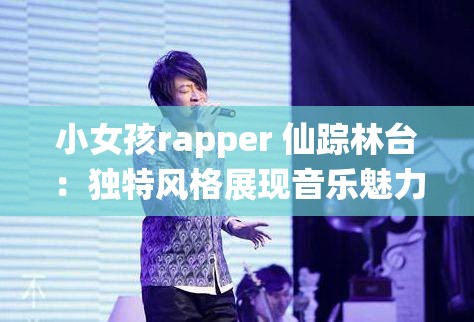 小女孩rapper 仙踪林台：独特风格展现音乐魅力与才华之路