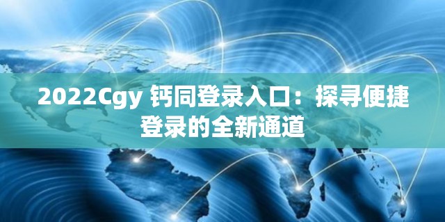 2022Cgy 钙同登录入口：探寻便捷登录的全新通道