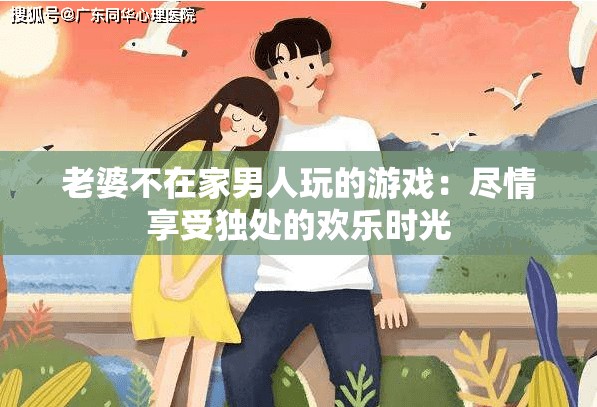 老婆不在家男人玩的游戏：尽情享受独处的欢乐时光