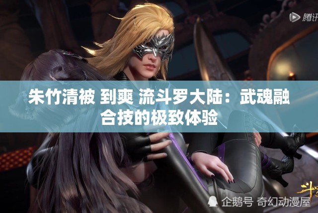 朱竹清被 到爽 流斗罗大陆：武魂融合技的极致体验