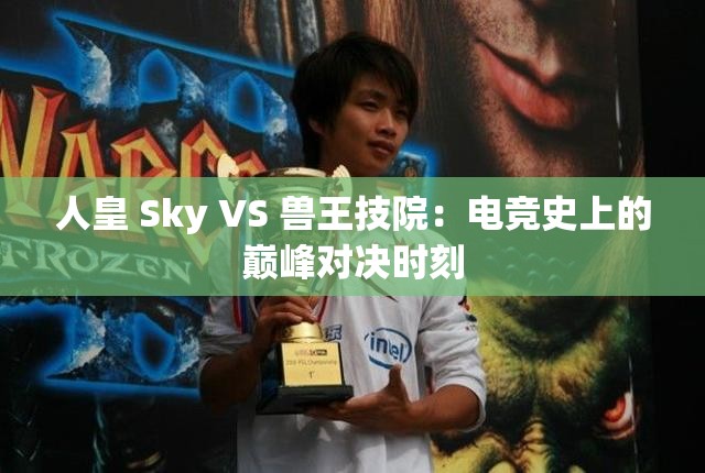 人皇 Sky VS 兽王技院：电竞史上的巅峰对决时刻