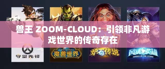 兽王 ZOOM-CLOUD：引领非凡游戏世界的传奇存在