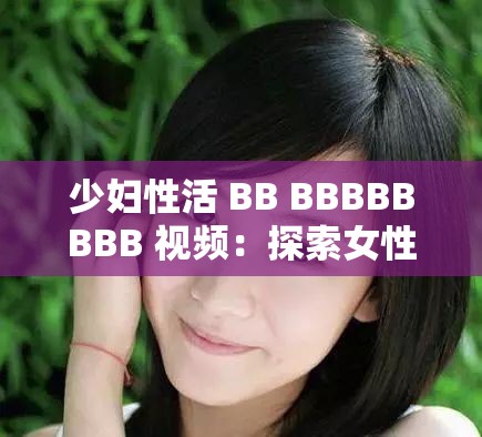 少妇性活 BB BBBBBBBB 视频：探索女性私密生活的真实一面