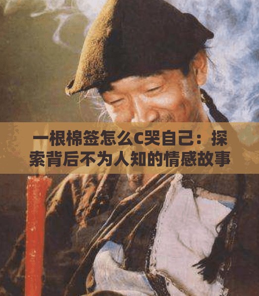 一根棉签怎么C哭自己：探索背后不为人知的情感故事