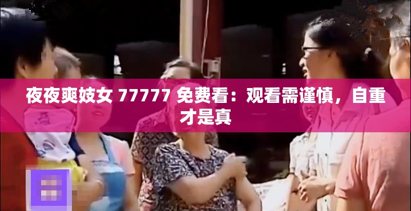 夜夜爽妓女 77777 免费看：观看需谨慎，自重才是真