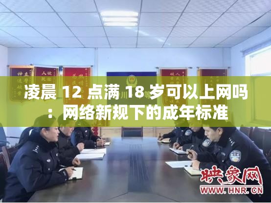 凌晨 12 点满 18 岁可以上网吗：网络新规下的成年标准