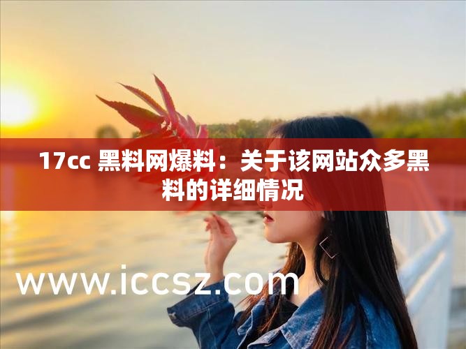 17cc 黑料网爆料：关于该网站众多黑料的详细情况