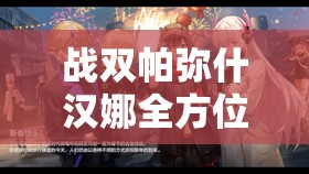 战双帕弥什汉娜全方位深度解析，意识属性、技能图鉴及特点全面揭秘