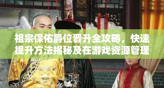 祖宗保佑爵位晋升全攻略，快速提升方法揭秘及在游戏资源管理中的核心作用