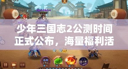 少年三国志2公测时间正式公布，海量福利活动大揭秘抢先看