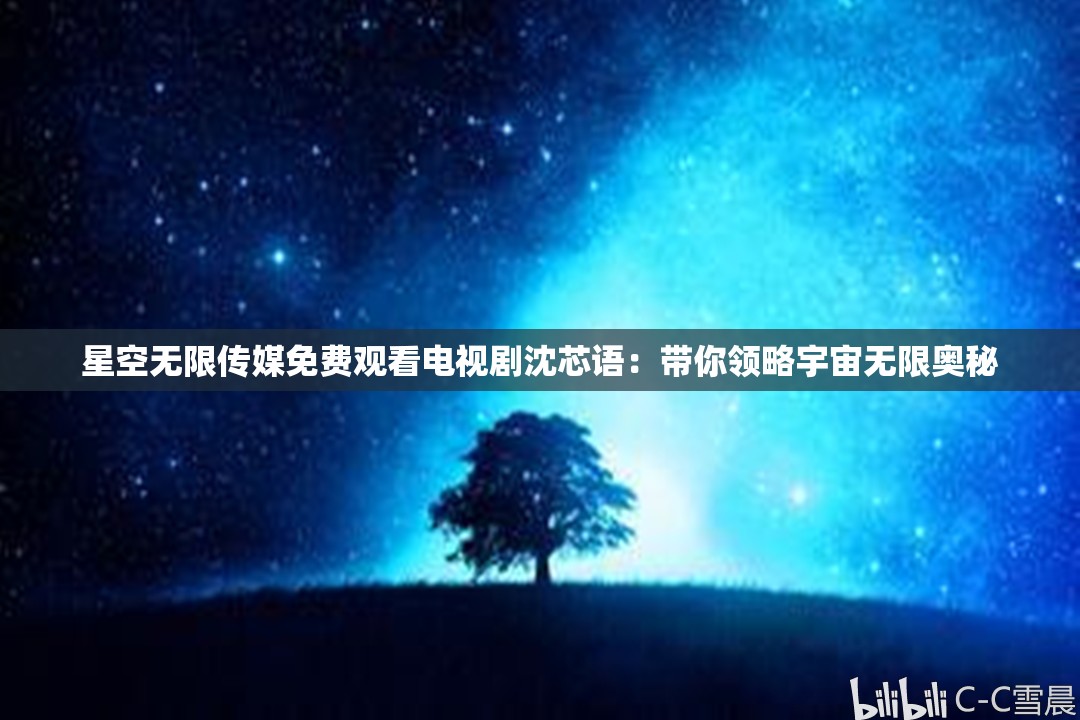 星空无限传媒免费观看电视剧沈芯语：带你领略宇宙无限奥秘