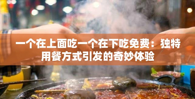 一个在上面吃一个在下吃免费：独特用餐方式引发的奇妙体验