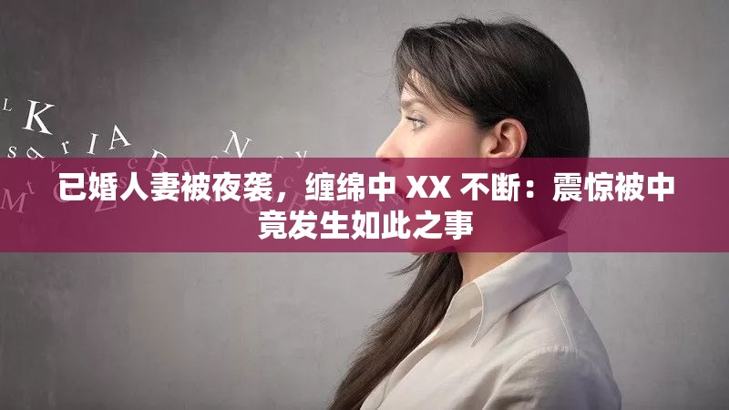 已婚人妻被夜袭，缠绵中 XX 不断：震惊被中竟发生如此之事