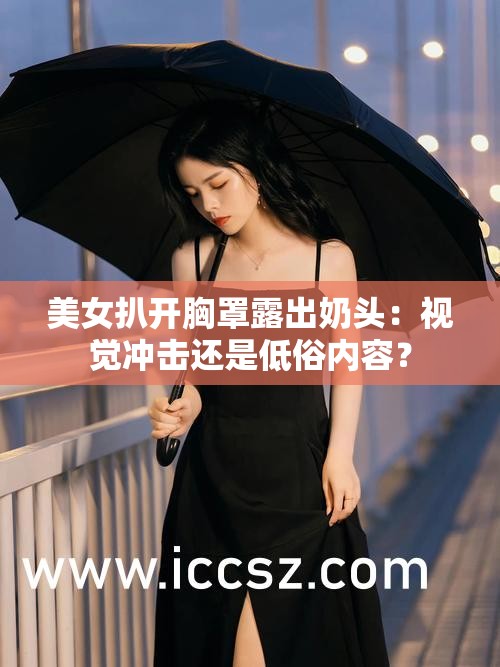 美女扒开胸罩露出奶头：视觉冲击还是低俗内容？