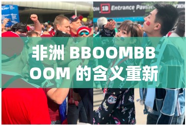 非洲 BBOOMBBOOM 的含义重新上映 ：探寻其背后的深刻内涵