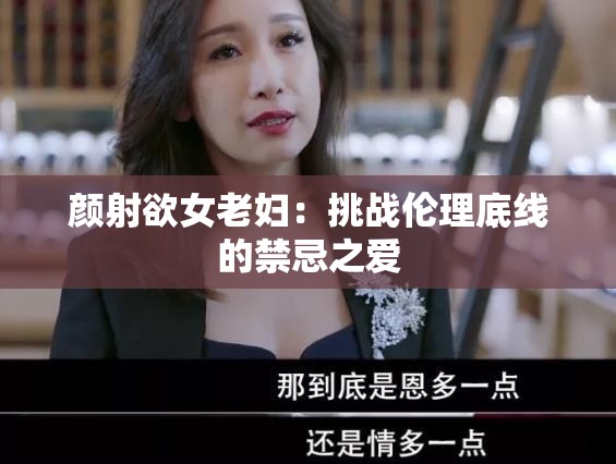 颜射欲女老妇：挑战伦理底线的禁忌之爱