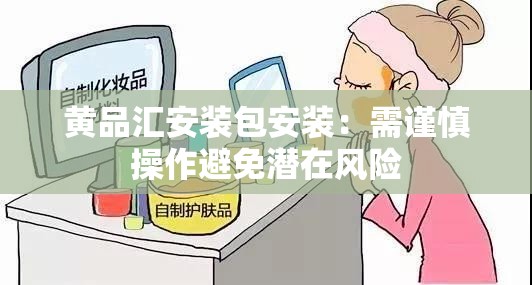 黄品汇安装包安装：需谨慎操作避免潜在风险