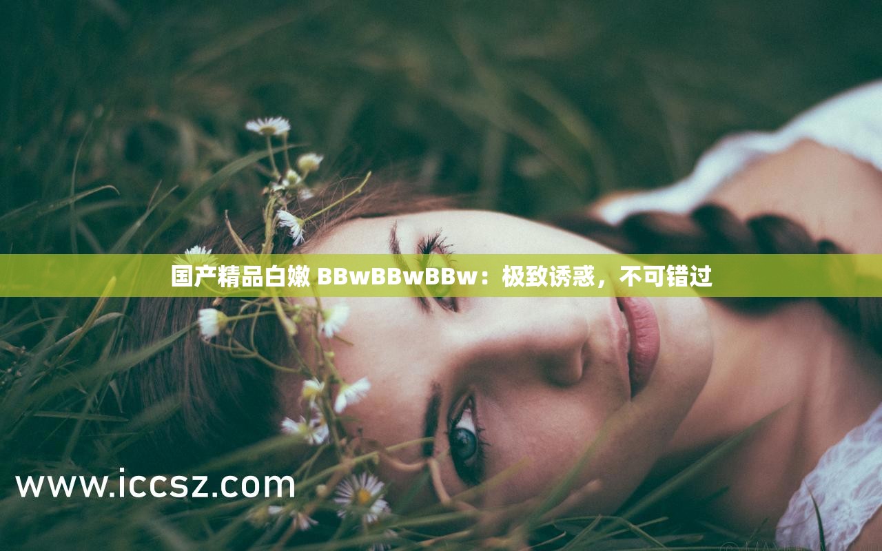 国产精品白嫩 BBwBBwBBw：极致诱惑，不可错过