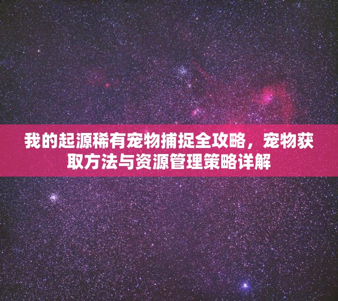 我的起源稀有宠物捕捉全攻略，宠物获取方法与资源管理策略详解