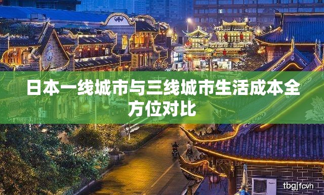 日本一线城市与三线城市生活成本全方位对比