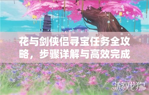 花与剑侠侣寻宝任务全攻略，步骤详解与高效完成方法解析