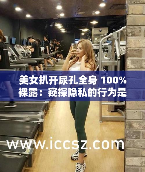 美女扒开尿孔全身 100%裸露：窥探隐私的行为是否合适？