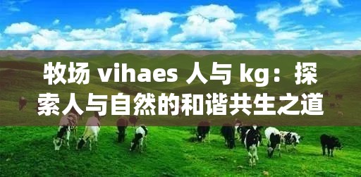 牧场 vihaes 人与 kg：探索人与自然的和谐共生之道