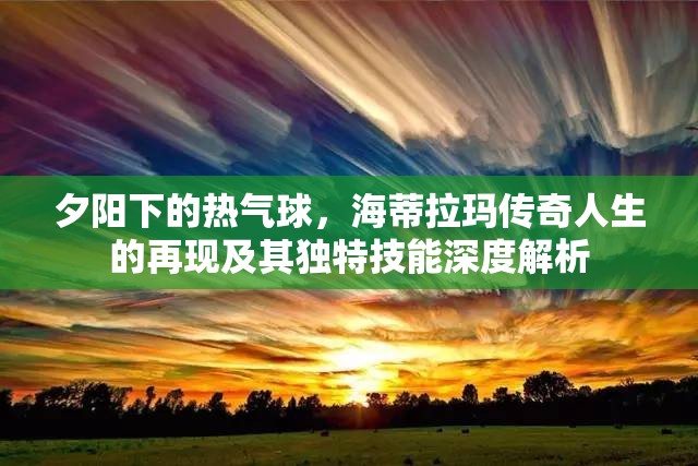 夕阳下的热气球，海蒂拉玛传奇人生的再现及其独特技能深度解析