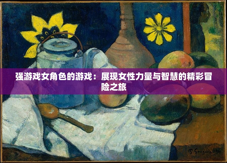 强游戏女角色的游戏：展现女性力量与智慧的精彩冒险之旅