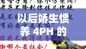 以后娇生惯养 4PH 的别样精彩呈现