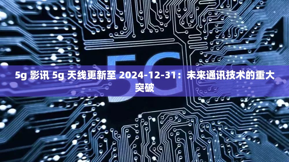 5g 影讯 5g 天线更新至 2024-12-31：未来通讯技术的重大突破