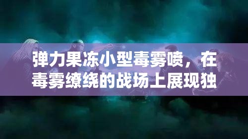 弹力果冻小型毒雾喷，在毒雾缭绕的战场上展现独特的战斗艺术与策略