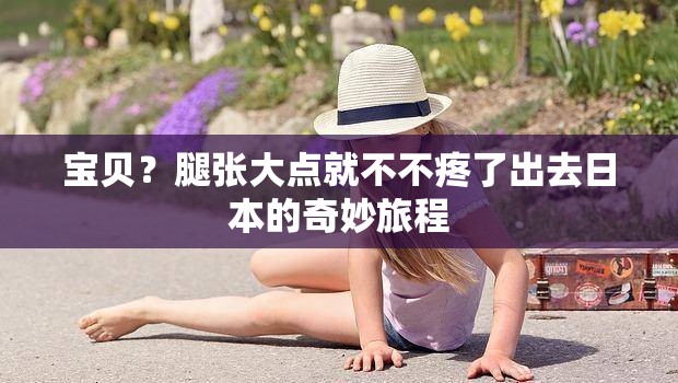 宝贝？腿张大点就不不疼了出去日本的奇妙旅程