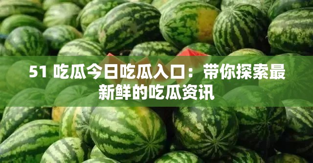 51 吃瓜今日吃瓜入口：带你探索最新鲜的吃瓜资讯