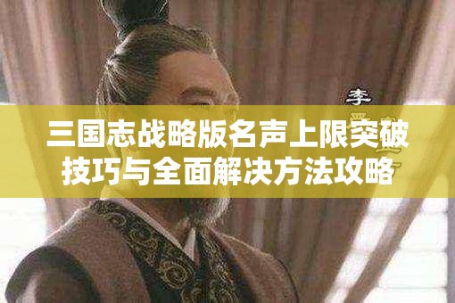 三国志战略版名声上限突破技巧与全面解决方法攻略