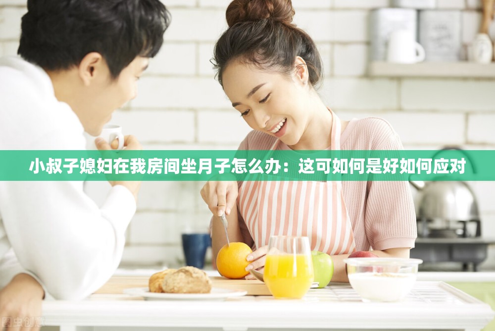 小叔子媳妇在我房间坐月子怎么办：这可如何是好如何应对