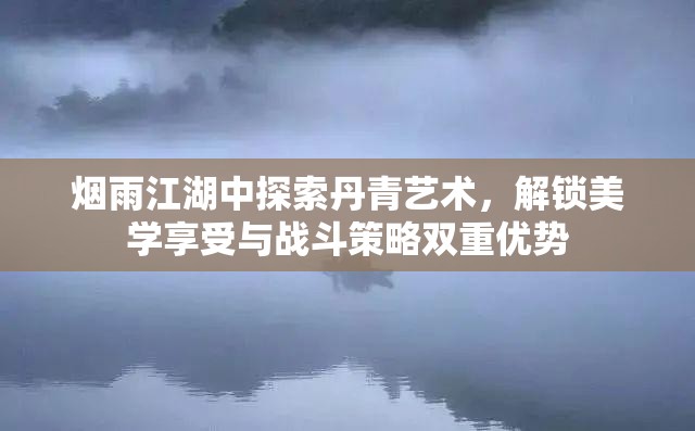 烟雨江湖中探索丹青艺术，解锁美学享受与战斗策略双重优势