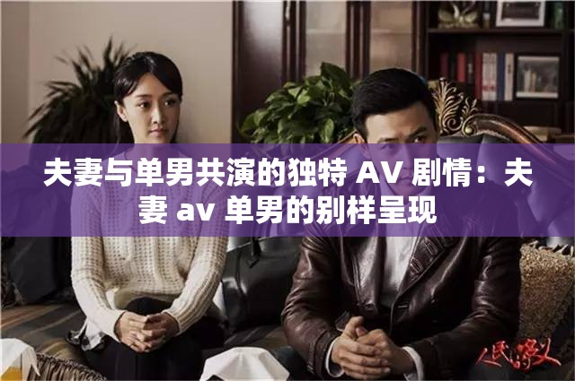 夫妻与单男共演的独特 AV 剧情：夫妻 av 单男的别样呈现