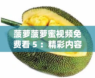 菠萝菠萝蜜视频免费看 5 ：精彩内容等你发现不容错过