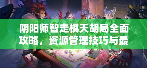 阴阳师智走棋天胡局全面攻略，资源管理技巧与最大化价值策略详解