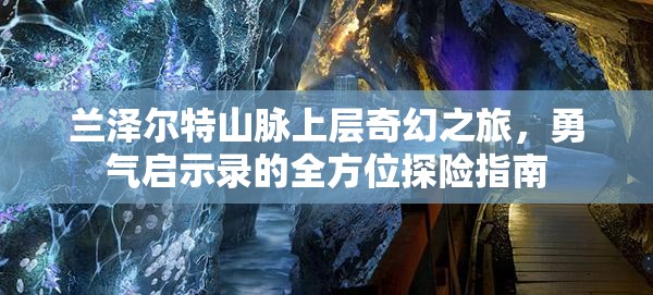 兰泽尔特山脉上层奇幻之旅，勇气启示录的全方位探险指南